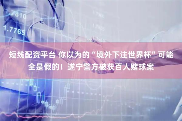 短线配资平台 你以为的“境外下注世界杯”可能全是假的！遂宁警方破获百人赌球案