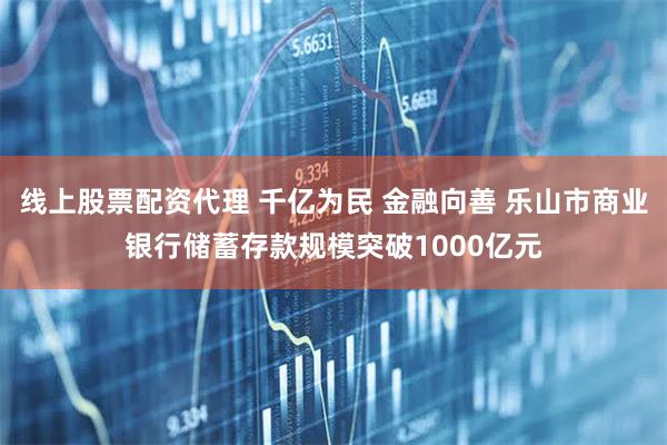 线上股票配资代理 千亿为民 金融向善 乐山市商业银行储蓄存款规模突破1000亿元