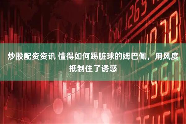 炒股配资资讯 懂得如何踢脏球的姆巴佩，用风度抵制住了诱惑