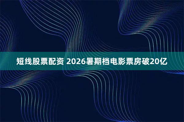 短线股票配资 2026暑期档电影票房破20亿