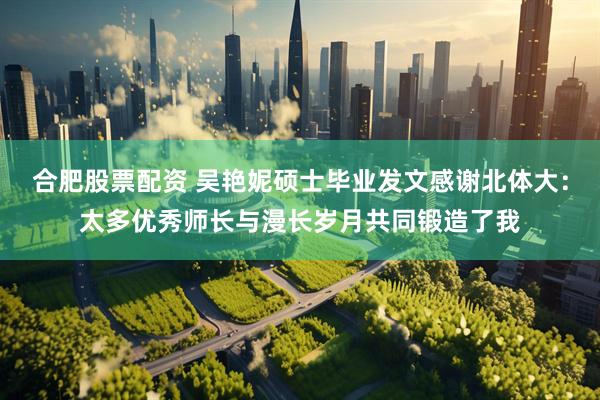 合肥股票配资 吴艳妮硕士毕业发文感谢北体大：太多优秀师长与漫长岁月共同锻造了我